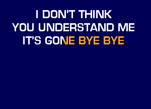 I DON'T THINK
YOU UNDERSTAND ME
ITS GONE BYE BYE