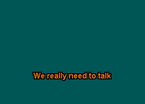 We really need to talk