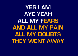 YES I AM
AYE YEAH
ALL MY FEARS
AND ALL MY PAIN

ALL MY DOUBTS
THEY WENT AWAY