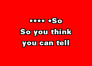 0000 050

So you think

you can tell