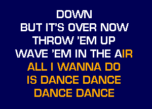 DOWN
BUT ITS OVER NOW
THROW 'EM UP
WAVE 'EM IN THE AIR
ALL I WANNA DO
IS DANCE DANCE
DANCE DANCE