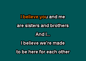 lbelieve you and me

are sisters and brothers
And I...
I believe we're made

to be here for each other