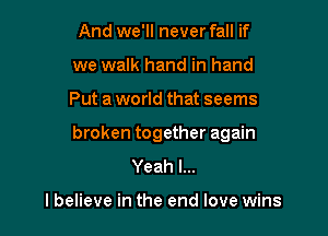 And we'll never fall if
we walk hand in hand

Put a world that seems

broken together again
Yeah I...

lbelieve in the end love wins