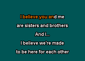 lbelieve you and me

are sisters and brothers
And I...
I believe we're made

to be here for each other