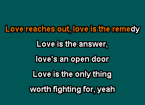 Love reaches out, love is the remedy
Love is the answer,

love's an open door

Love is the only thing

worth fighting for, yeah