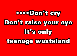 OOOODon't cry

Don't raise your eye

It's only
teenage wasteland