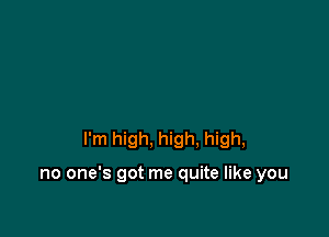 I'm high, high. high,

no one's got me quite like you