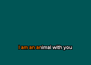 lam an animal with you
