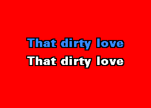 That dirty love