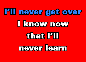 ll know now

that Il'llll
never Ileam