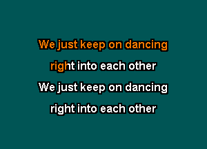 Wejust keep on dancing

right into each other

Wejust keep on dancing

right into each other