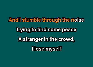 And I stumble through the noise

trying to find some peace
A stranger in the crowd,

I lose myself