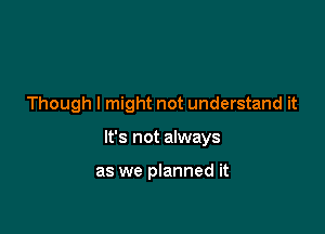 Though I might not understand it

It's not always

as we planned it