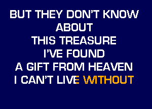 BUT THEY DON'T KNOW
ABOUT
THIS TREASURE
I'VE FOUND
A GIFT FROM HEAVEN
I CAN'T LIVE WITHOUT