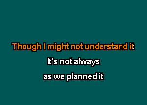 Though I might not understand it

It's not always

as we planned it