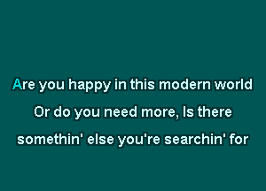 Are you happy in this modern world

Or do you need more, Is there

somethin' else you're searchin' for