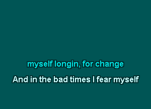 myself longin, for change

And in the bad times I fear myself