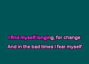 lfmd myself longing, for change

And in the bad times I fear myself