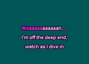 Woaaaaaaaaaaah .....

I'm offthe deep end,

watch as l dive in