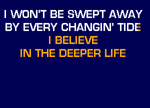 I WON'T BE SWEPT AWAY
BY EVERY CHANGIN' TIDE
I BELIEVE
IN THE DEEPER LIFE