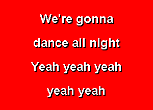 We're gonna

dance all night

Yeah yeah yeah

yeah yeah