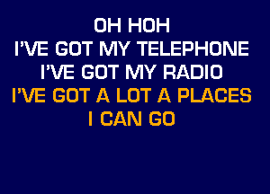 0H HOH
I'VE GOT MY TELEPHONE
I'VE GOT MY RADIO
I'VE GOT A LOT A PLACES
I CAN GO