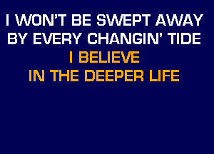 I WON'T BE SWEPT AWAY
BY EVERY CHANGIN' TIDE
I BELIEVE
IN THE DEEPER LIFE