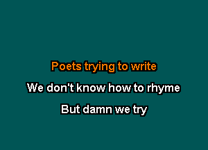 Poets trying to write

We don't know how to rhyme

But damn we try