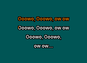 Ooowo, Ooowo, ow ow

Ooowo, Ooowo, ow ow

Ooowo, Ooowo,

OW 0W....