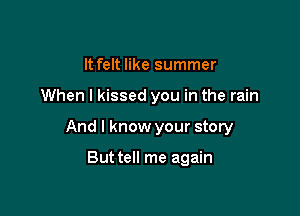 It felt like summer

When I kissed you in the rain

And I know your story

But tell me again