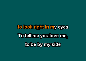 to look right in my eyes

To tell me you love me,

to be by my side