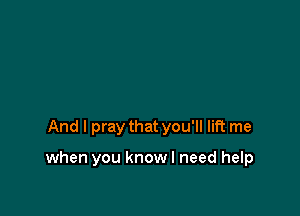 And I pray that you'll lift me

when you knowl need help