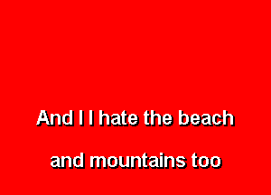 And I I hate the beach

and mountains too