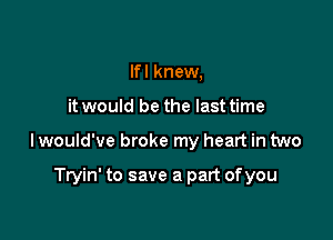 Ifl knew,

it would be the last time

lwould've broke my heart in two

Tryin' to save a part ofyou