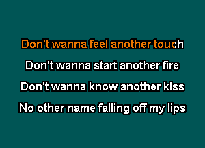 Don't wanna feel another touch
Don't wanna start another We
Don't wanna know another kiss

No other name falling off my lips