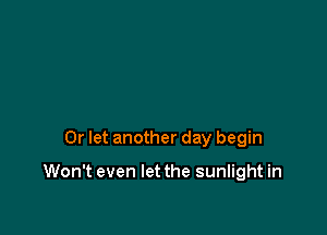 0r let another day begin

Won't even let the sunlight in