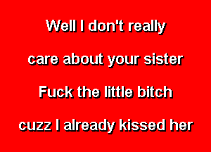 Well I don't really

care about your sister
Fuck the little bitch

cuzz I already kissed her
