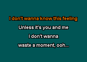 I don't wanna know this feeling

Unless it's you and me
I don't wanna

waste a moment, ooh...