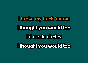 I broke my back 'cause
I thought you would too

I'd run in circles

lthought you would too