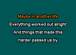 Maybe in another life
Everything worked out alright
And things that made this

harder passed us by