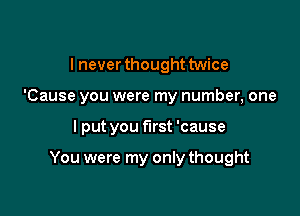 I never thought twice

'Cause you were my number, one

I put you first 'cause

You were my only thought
