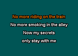 No more riding on the train

No more smoking in the alley

Now my secrets

only stay with me