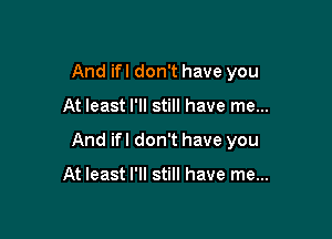 And ifl don't have you

At least I'll still have me...

And ifl don't have you

At least I'll still have me...