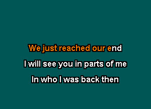We just reached our end

I will see you in parts of me

In who I was back then