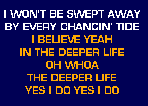 I WON'T BE SWEPT AWAY
BY EVERY CHANGIN' TIDE
I BELIEVE YEAH
IN THE DEEPER LIFE
0H INHOA
THE DEEPER LIFE
YES I DO YES I DO