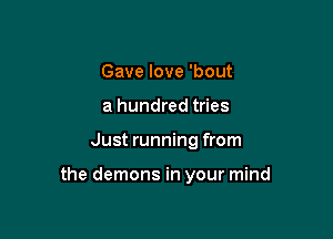 Gave love 'bout
a hundred tries

Just running from

the demons in your mind