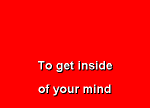 To get inside

of your mind