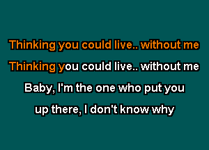 Thinking you could live.. without me
Thinking you could live.. without me
Baby, I'm the one who put you

up there, I don't know why