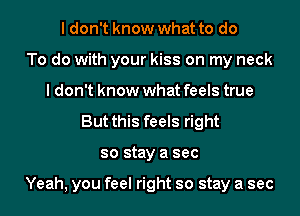 I don't know what to do
To do with your kiss on my neck
I don't know what feels true
But this feels right
so stay a sec

Yeah, you feel right so stay a sec