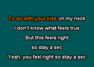 To do with your kiss on my neck
I don't know what feels true
But this feels right

so stay a sec

Yeah, you feel right so stay a sec